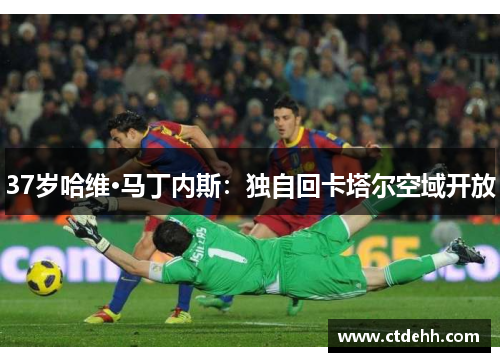 37岁哈维·马丁内斯：独自回卡塔尔空域开放