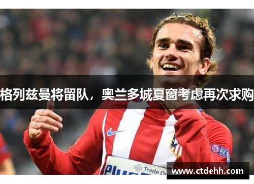 格列兹曼将留队，奥兰多城夏窗考虑再次求购